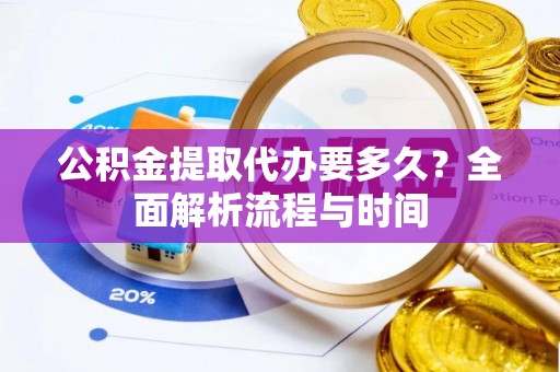 泰武公积金提取代办要多久？全面解析流程与时间