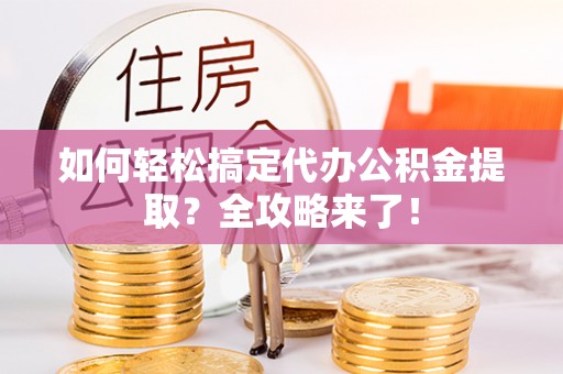 泰武如何轻松搞定代办公积金提取？全攻略来了！