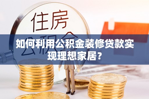 泰武如何利用公积金装修贷款实现理想家居？