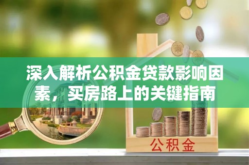 泰武深入解析公积金贷款影响因素，买房路上的关键指南