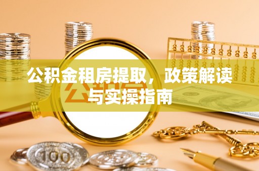 泰武公积金租房提取，政策解读与实操指南